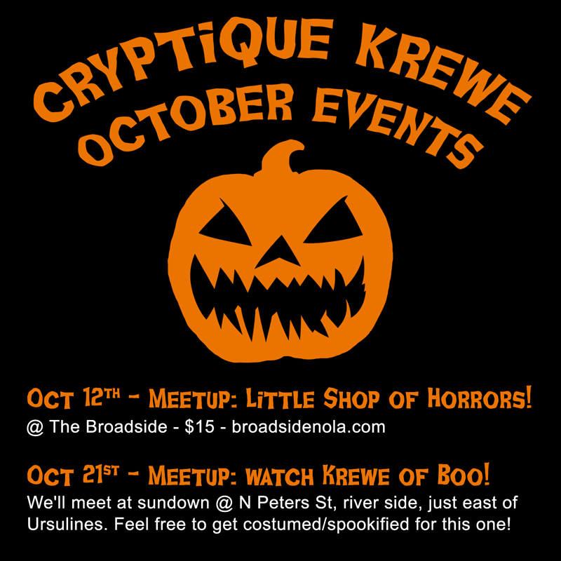 Graphical flyer design for Cryptique Krewe October Events. Text says, Oct 12th - Meetup: Little Shop of Horrors! @ The Broadside - $15 - broadsidenola.com - Oct 21st - Meetup: watch Krewe of Boo! - We'll meet at sundown @ N Peters St, river side, just east of Ursulines. Feel free to get costumed/spookified for this one! - There's a graphic of a jack o' lantern and the mouth is vaguely in the shape of the word Cryptique.